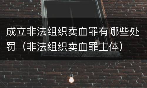 成立非法组织卖血罪有哪些处罚（非法组织卖血罪主体）