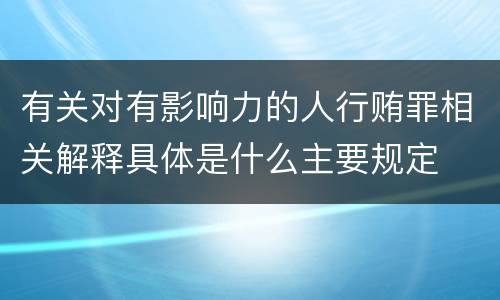 有关对有影响力的人行贿罪相关解释具体是什么主要规定