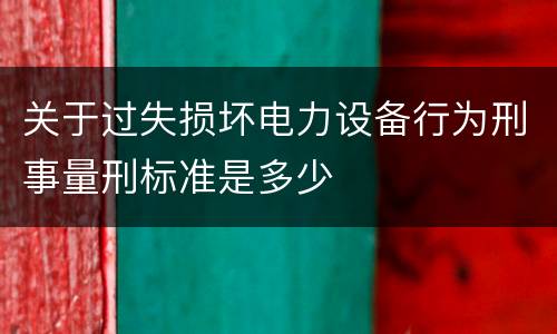 关于过失损坏电力设备行为刑事量刑标准是多少