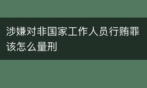 涉嫌对非国家工作人员行贿罪该怎么量刑