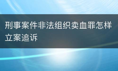 刑事案件非法组织卖血罪怎样立案追诉
