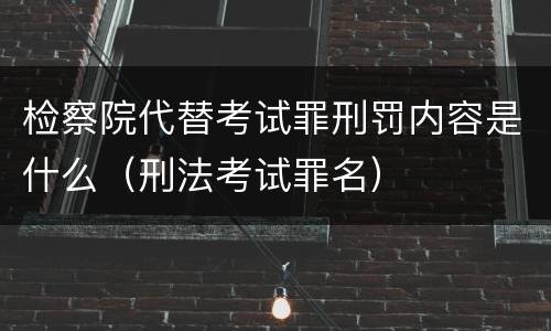检察院代替考试罪刑罚内容是什么（刑法考试罪名）