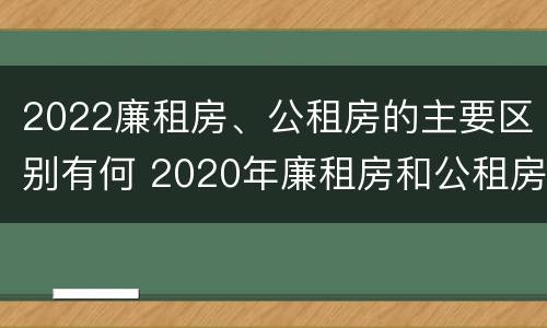 2022廉租房、公租房的主要区别有何 2020年廉租房和公租房的区别