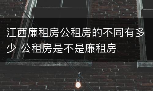 江西廉租房公租房的不同有多少 公租房是不是廉租房