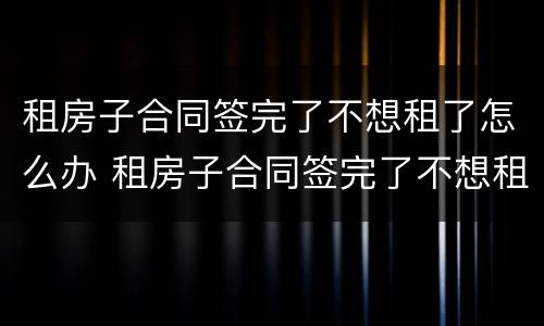 租房子合同签完了不想租了怎么办 租房子合同签完了不想租了怎么办呢