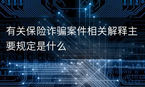 有关保险诈骗案件相关解释主要规定是什么