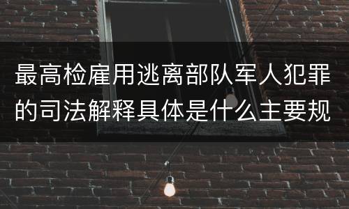 最高检雇用逃离部队军人犯罪的司法解释具体是什么主要规定