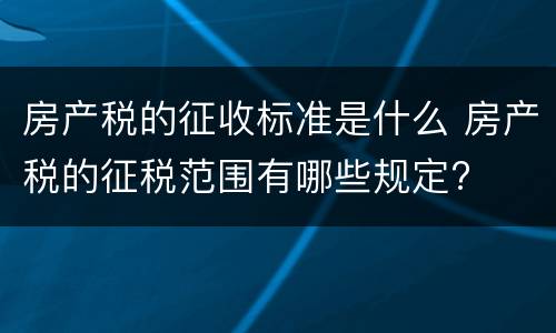 房产税的征收标准是什么 房产税的征税范围有哪些规定?