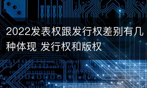 2022发表权跟发行权差别有几种体现 发行权和版权