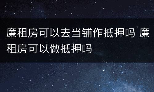 廉租房可以去当铺作抵押吗 廉租房可以做抵押吗