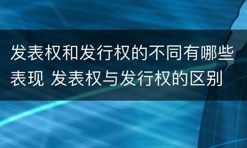 发表权和发行权的不同有哪些表现 发表权与发行权的区别