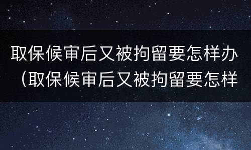 取保候审后又被拘留要怎样办（取保候审后又被拘留要怎样办理）