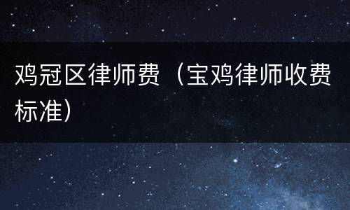 鸡冠区律师费（宝鸡律师收费标准）