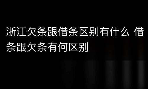 浙江欠条跟借条区别有什么 借条跟欠条有何区别