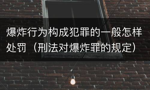 爆炸行为构成犯罪的一般怎样处罚（刑法对爆炸罪的规定）