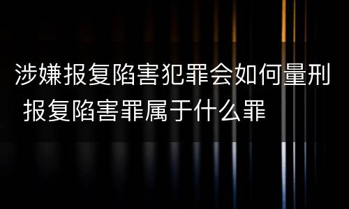 涉嫌报复陷害犯罪会如何量刑 报复陷害罪属于什么罪