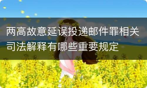 两高故意延误投递邮件罪相关司法解释有哪些重要规定