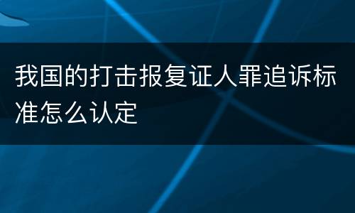 我国的打击报复证人罪追诉标准怎么认定