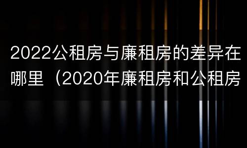 2022公租房与廉租房的差异在哪里（2020年廉租房和公租房的区别）