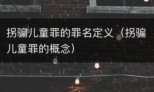 拐骗儿童罪的罪名定义（拐骗儿童罪的概念）