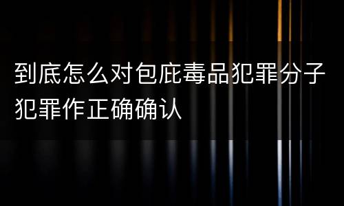 到底怎么对包庇毒品犯罪分子犯罪作正确确认