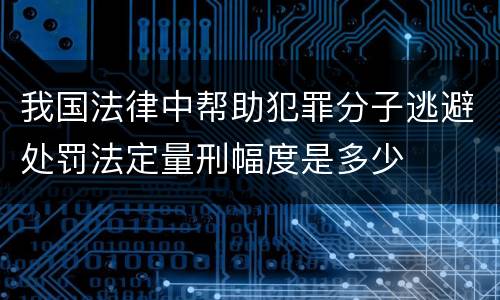 我国法律中帮助犯罪分子逃避处罚法定量刑幅度是多少