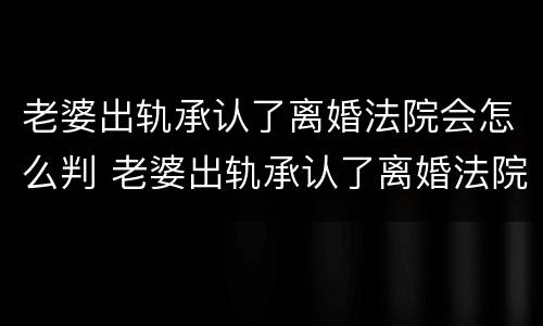 老婆出轨承认了离婚法院会怎么判 老婆出轨承认了离婚法院会怎么判离
