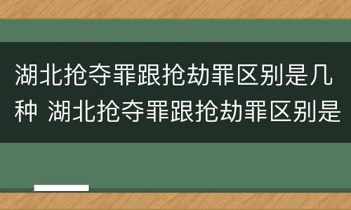 湖北抢夺罪跟抢劫罪区别是几种 湖北抢夺罪跟抢劫罪区别是几种情形