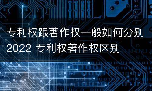 专利权跟著作权一般如何分别2022 专利权著作权区别