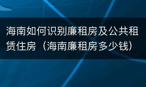 海南如何识别廉租房及公共租赁住房（海南廉租房多少钱）