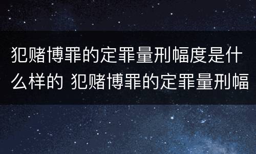 犯赌博罪的定罪量刑幅度是什么样的 犯赌博罪的定罪量刑幅度是什么样的