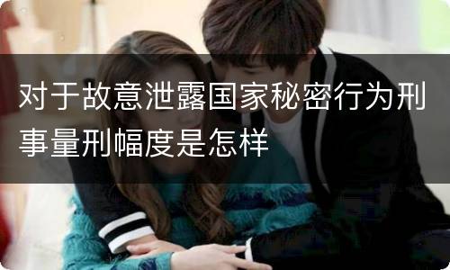 对于故意泄露国家秘密行为刑事量刑幅度是怎样