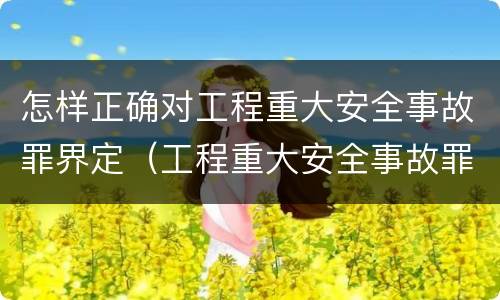 怎样正确对工程重大安全事故罪界定（工程重大安全事故罪构成要件）