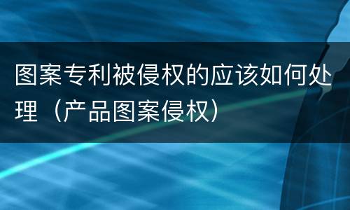 图案专利被侵权的应该如何处理（产品图案侵权）