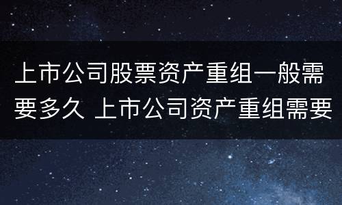 上市公司股票资产重组一般需要多久 上市公司资产重组需要多长时间