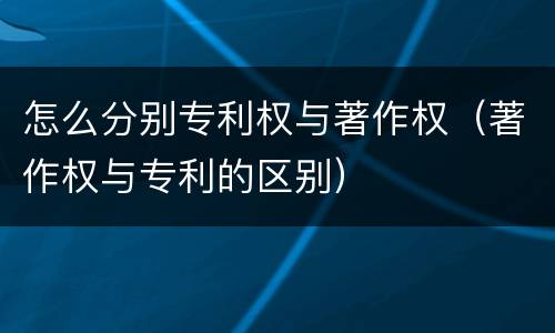 怎么分别专利权与著作权（著作权与专利的区别）