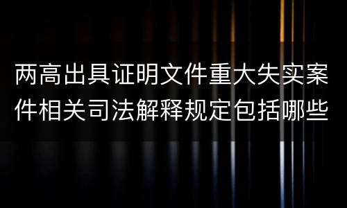 两高出具证明文件重大失实案件相关司法解释规定包括哪些