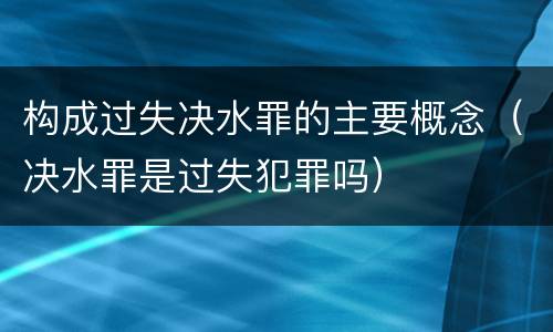 构成过失决水罪的主要概念（决水罪是过失犯罪吗）