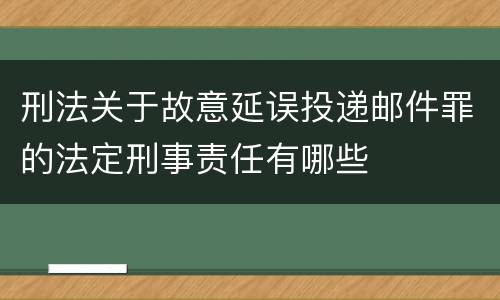 刑法关于故意延误投递邮件罪的法定刑事责任有哪些