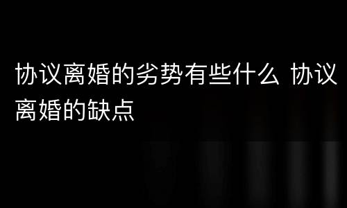协议离婚的劣势有些什么 协议离婚的缺点