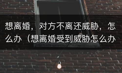 想离婚，对方不离还威胁，怎么办（想离婚受到威胁怎么办）