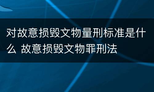 对故意损毁文物量刑标准是什么 故意损毁文物罪刑法