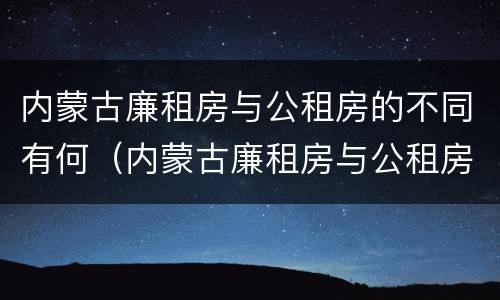 内蒙古廉租房与公租房的不同有何（内蒙古廉租房与公租房的不同有何特点）