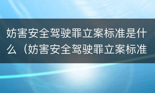 妨害安全驾驶罪立案标准是什么（妨害安全驾驶罪立案标准是什么意思）