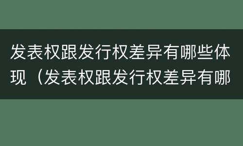 发表权跟发行权差异有哪些体现（发表权跟发行权差异有哪些体现）