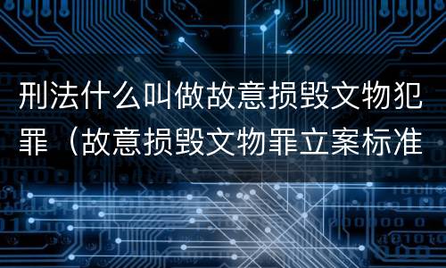 刑法什么叫做故意损毁文物犯罪（故意损毁文物罪立案标准）