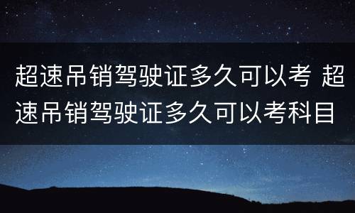 超速吊销驾驶证多久可以考 超速吊销驾驶证多久可以考科目一