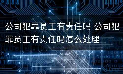 公司犯罪员工有责任吗 公司犯罪员工有责任吗怎么处理
