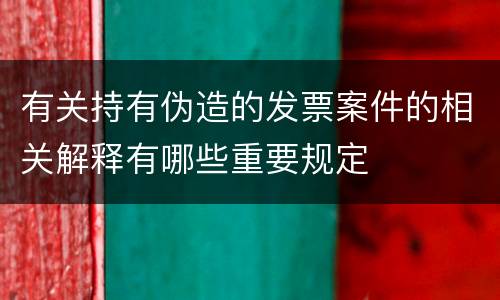 有关持有伪造的发票案件的相关解释有哪些重要规定