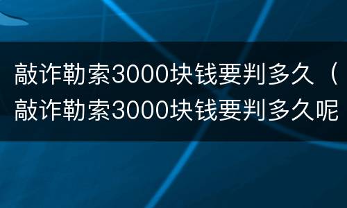 敲诈勒索3000块钱要判多久（敲诈勒索3000块钱要判多久呢）